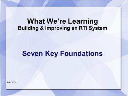 What We’re Learning Building & Improving an RTI System Seven Key Foundations RISS 2009.
