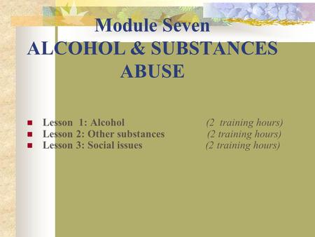 Module Seven ALCOHOL & SUBSTANCES ABUSE Lesson 1: Alcohol (2 training hours) Lesson 2: Other substances (2 training hours) Lesson 3: Social issues (2 training.