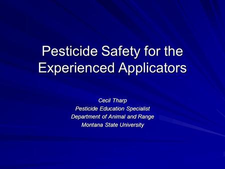 Pesticide Safety for the Experienced Applicators Cecil Tharp Pesticide Education Specialist Department of Animal and Range Montana State University.