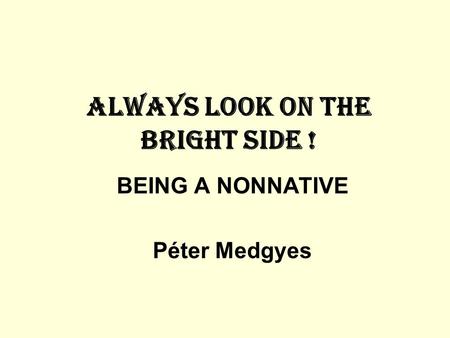 ALWAYS LOOK ON THE BRIGHT SIDE ! BEING A NONNATIVE Péter Medgyes.