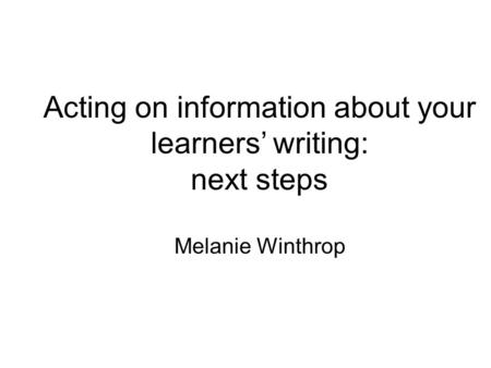Acting on information about your learners’ writing: next steps Melanie Winthrop.
