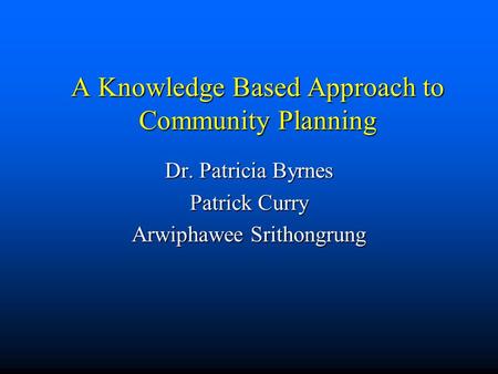 A Knowledge Based Approach to Community Planning Dr. Patricia Byrnes Patrick Curry Arwiphawee Srithongrung.