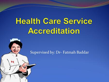 Supervised by: Dr- Fatmah Baddar. 2 Health Care Service Accreditation Accreditation Accreditation is the process of assessing health institutions against.