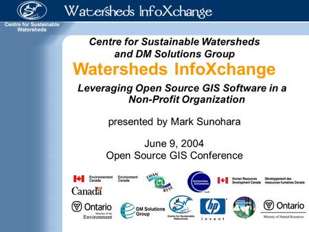 Centre for Sustainable Watersheds and DM Solutions Group Watersheds InfoXchange Leveraging Open Source GIS Software in a Non-Profit Organization presented.