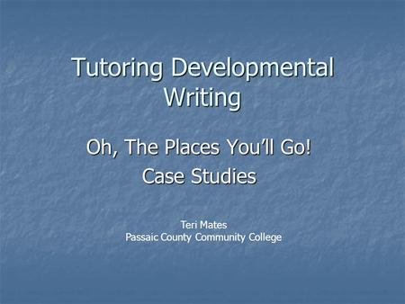 Tutoring Developmental Writing Oh, The Places You’ll Go! Case Studies Teri Mates Passaic County Community College.