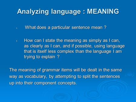 Analyzing language : MEANING 1. What does a particular sentence mean ? 1. How can I state the meaning as simply as I can, as clearly as I can, and if possible,