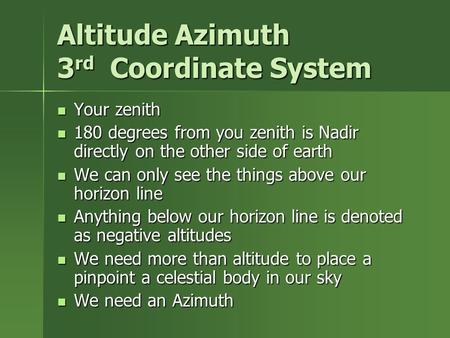 Altitude Azimuth 3 rd Coordinate System Your zenith Your zenith 180 degrees from you zenith is Nadir directly on the other side of earth 180 degrees from.