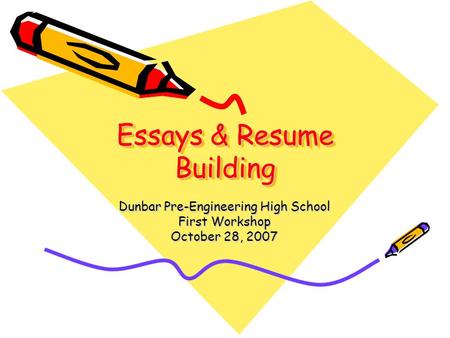 Essays & Resume Building Dunbar Pre-Engineering High School First Workshop October 28, 2007.