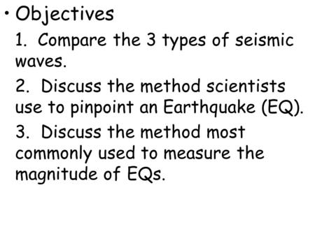 Objectives 1. Compare the 3 types of seismic waves. 2. Discuss the method scientists use to pinpoint an Earthquake (EQ). 3. Discuss the method most commonly.