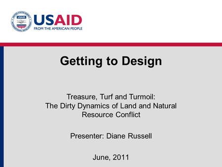 Getting to Design Treasure, Turf and Turmoil: The Dirty Dynamics of Land and Natural Resource Conflict Presenter: Diane Russell June, 2011.