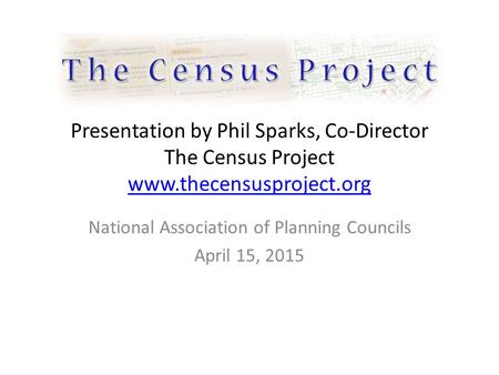 Presentation by Phil Sparks, Co-Director The Census Project www.thecensusproject.org www.thecensusproject.org National Association of Planning Councils.