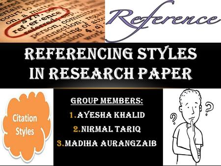 GROUP MEMBERS: 1.AYESHA KHALID 2.NIRMAL TARIQ 3.MADIHA AURANGZAIB REFERENCING STYLES IN RESEARCH PAPER.
