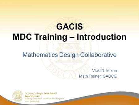 Dr. John D. Barge, State School Superintendent “Making Education Work for All Georgians” www.gadoe.org GACIS MDC Training – Introduction Mathematics Design.
