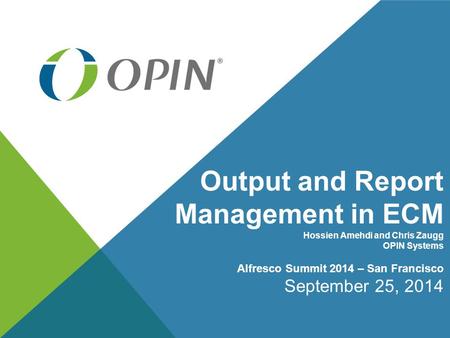 Output and Report Management in ECM Hossien Amehdi and Chris Zaugg OPIN Systems Alfresco Summit 2014 – San Francisco September 25, 2014.