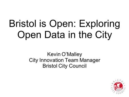 Bristol is Open: Exploring Open Data in the City Kevin O’Malley City Innovation Team Manager Bristol City Council.
