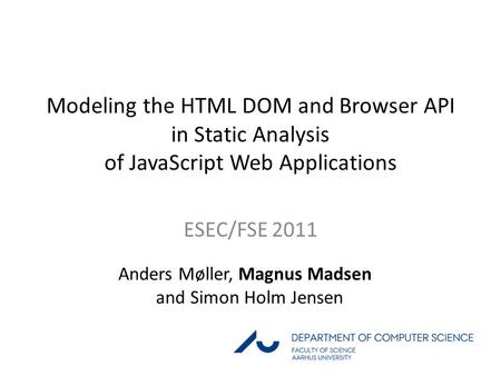 1 / 28 Modeling the HTML DOM and Browser API in Static Analysis of JavaScript Web Applications ESEC/FSE 2011 Anders Møller, Magnus Madsen and Simon Holm.