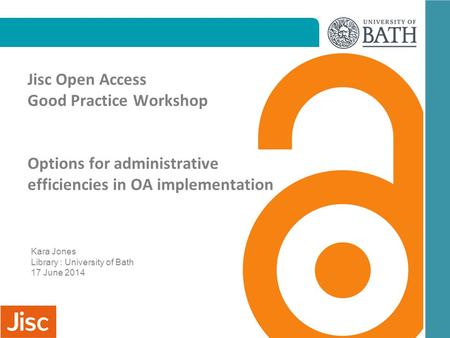 Jisc Open Access Good Practice Workshop Options for administrative efficiencies in OA implementation Kara Jones Library : University of Bath 17 June 2014.