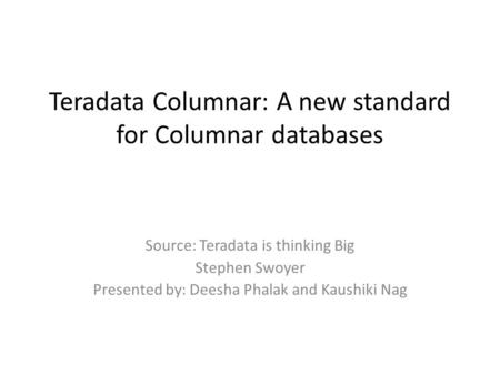 Teradata Columnar: A new standard for Columnar databases Source: Teradata is thinking Big Stephen Swoyer Presented by: Deesha Phalak and Kaushiki Nag.