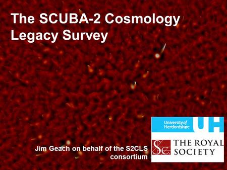 Jim Geach on behalf of the S2CLS consortium The SCUBA-2 Cosmology Legacy Survey.
