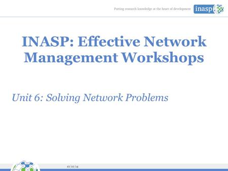 10/10/14 INASP: Effective Network Management Workshops Unit 6: Solving Network Problems.