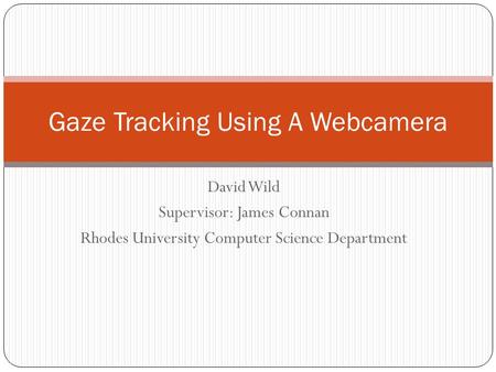 David Wild Supervisor: James Connan Rhodes University Computer Science Department Gaze Tracking Using A Webcamera.
