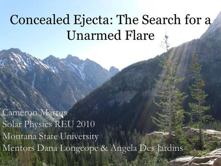 Concealed Ejecta: The Search for a Unarmed Flare Cameron Martus Solar Physics REU 2010 Montana State University Mentors Dana Longcope & Angela Des Jardins.