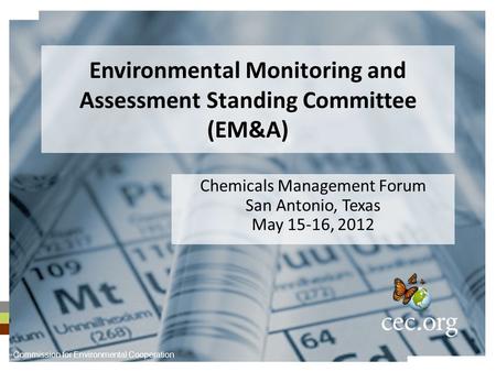 Environmental Monitoring and Assessment Standing Committee (EM&A) Chemicals Management Forum San Antonio, Texas May 15-16, 2012 Commission for Environmental.