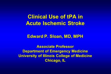Clinical Use of tPA in Acute Ischemic Stroke Edward P. Sloan, MD, MPH Associate Professor Department of Emergency Medicine University of Illinois College.