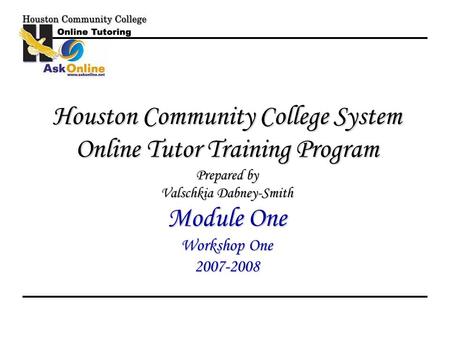 Houston Community College System Online Tutor Training Program Prepared by Valschkia Dabney-Smith Module One Workshop One 2007-2008.