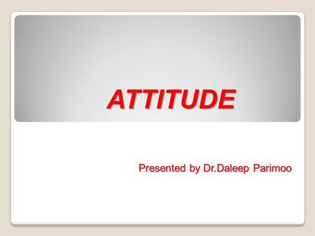 ATTITUDE Presented by Dr.Daleep Parimoo.