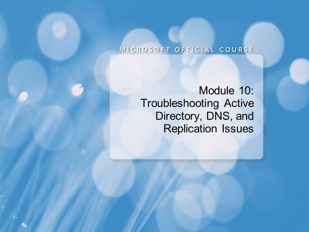 Module 10: Troubleshooting Active Directory, DNS, and Replication Issues.