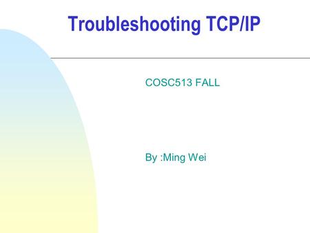 Troubleshooting TCP/IP COSC513 FALL By :Ming Wei.