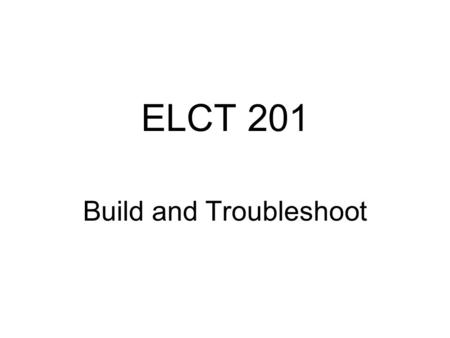 ELCT 201 Build and Troubleshoot. Idea Proposed Students will build a “big” system circuit from “small” subsystems circuits Students will develop a instrument.