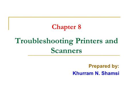 Chapter 8 Troubleshooting Printers and Scanners Prepared by: Khurram N. Shamsi.