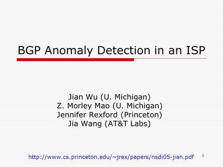 1 BGP Anomaly Detection in an ISP Jian Wu (U. Michigan) Z. Morley Mao (U. Michigan) Jennifer Rexford (Princeton) Jia Wang (AT&T Labs)