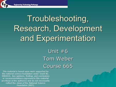 Troubleshooting, Research, Development and Experimentation Unit #6 Tom Weber Course 665 This material is based upon work supported by the national science.