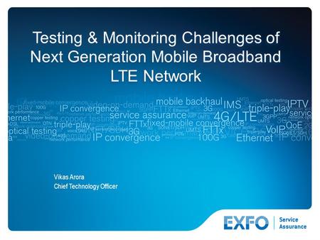1 © 2010 EXFO Inc. All rights reserved. Testing & Monitoring Challenges of Next Generation Mobile Broadband LTE Network Vikas Arora Chief Technology Officer.