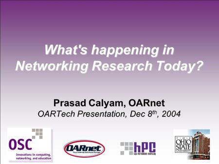 1 What's happening in Networking Research Today? Prasad Calyam, OARnet OARTech Presentation, Dec 8 th, 2004.