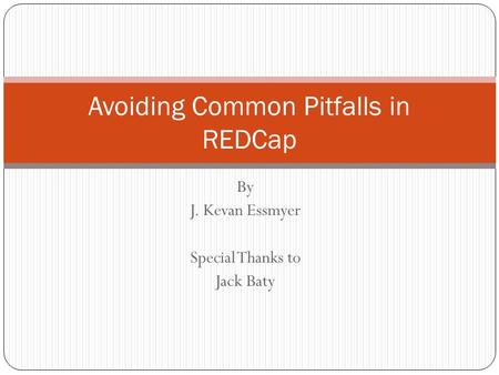 By J. Kevan Essmyer Special Thanks to Jack Baty Avoiding Common Pitfalls in REDCap.
