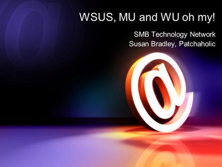 WSUS, MU and WU oh my! SMB Technology Network Susan Bradley, Patchaholic.