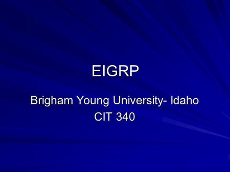 EIGRP Brigham Young University- Idaho CIT 340. EIGRP EIGRP Concepts EIGRP Configuration Troubleshooting Routing Protocols.