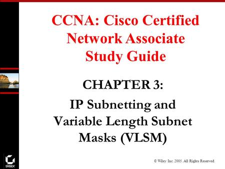 © Wiley Inc. 2005. All Rights Reserved. CCNA: Cisco Certified Network Associate Study Guide CHAPTER 3: IP Subnetting and Variable Length Subnet Masks (VLSM)