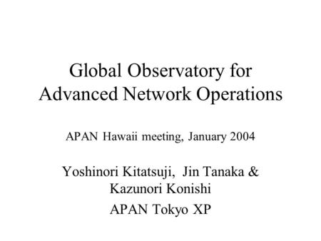 Global Observatory for Advanced Network Operations APAN Hawaii meeting, January 2004 Yoshinori Kitatsuji, Jin Tanaka & Kazunori Konishi APAN Tokyo XP.