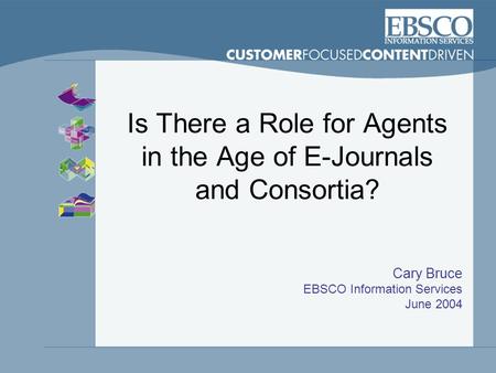 Is There a Role for Agents in the Age of E-Journals and Consortia? Cary Bruce EBSCO Information Services June 2004.