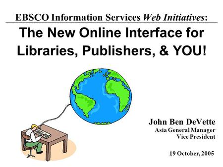 John Ben DeVette Asia General Manager Vice President 19 October, 2005 EBSCO Information Services Web Initiatives: The New Online Interface for Libraries,