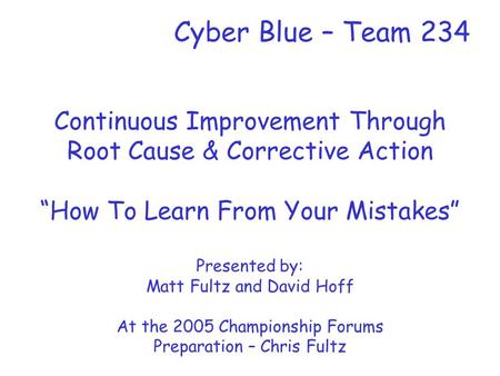 Cyber Blue – Team 234 Continuous Improvement Through Root Cause & Corrective Action “How To Learn From Your Mistakes” Presented by: Matt Fultz and David.