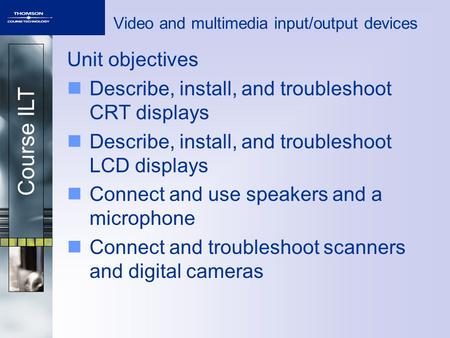 Course ILT Video and multimedia input/output devices Unit objectives Describe, install, and troubleshoot CRT displays Describe, install, and troubleshoot.