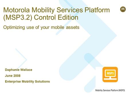 Motorola Mobility Services Platform (MSP3.2) Control Edition Optimizing use of your mobile assets Daphanie Wallace June 2008 Enterprise Mobility Solutions.