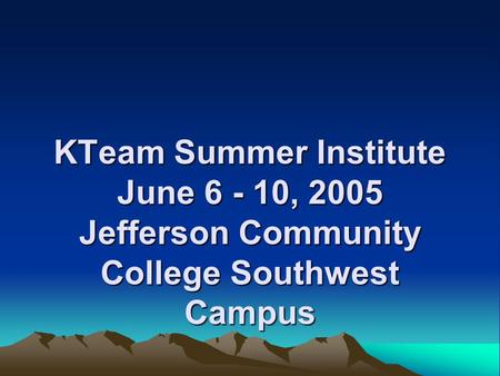 KTeam Summer Institute June 6 - 10, 2005 Jefferson Community College Southwest Campus.