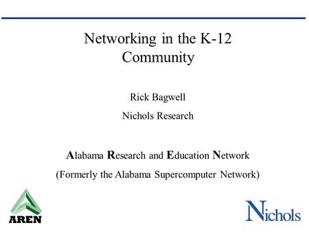 AREN Networking in the K-12 Community Rick Bagwell Nichols Research A labama R esearch and E ducation N etwork (Formerly the Alabama Supercomputer Network)